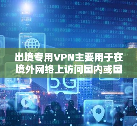出境专用VPN主要用于在境外网络上访问国内或国外资源，解决网络限制问题，保护隐私，提供安全连接。以下是对出境专用VPN的详细分析和建议