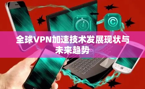全球VPN加速技术发展现状与未来趋势 全球VPN加速技术发展现状与未来趋势