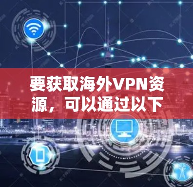 要获取海外VPN资源,可以通过以下方式 要获取海外VPN资源,可以通过以下方式