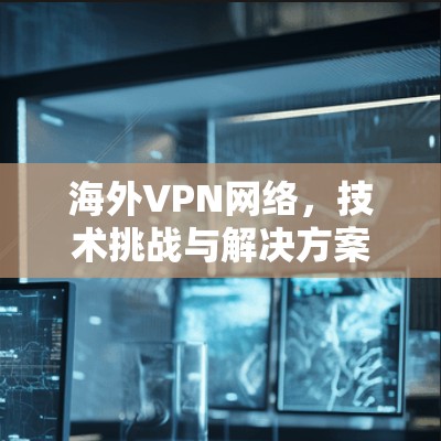 海外VPN网络,技术挑战与解决方案 海外VPN网络,技术挑战与解决方案