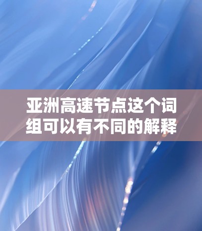 亚洲高速节点这个词组可以有不同的解释,具体含义取决于上下文。以下是一些可能的解释 亚洲高速节点这个词组可以有不同的解释,具体含义取决于上下文。以下是一些可能的解释