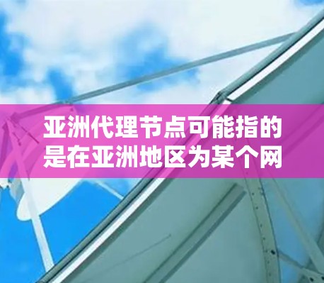 亚洲代理节点可能指的是在亚洲地区为某个网络服务或应用提供代理服务的节点。以下是一些可能的解释和相关信息 亚洲代理节点可能指的是在亚洲地区为某个网络服务或应用提供代理服务的节点。以下是一些可能的解释和相关信息