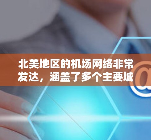 北美地区的机场网络非常发达,涵盖了多个主要城市和区域。以下是一些主要的机场节点 北美地区的机场网络非常发达,涵盖了多个主要城市和区域。以下是一些主要的机场节点