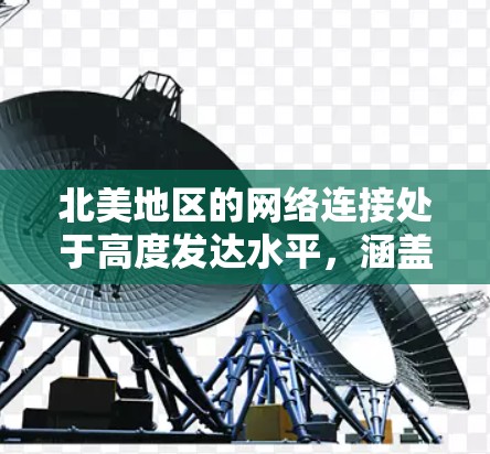 北美地区的网络连接处于高度发达水平,涵盖了美国、加拿大和墨西哥,以下是对该地区网络基础设施的详细分析 北美地区的网络连接处于高度发达水平,涵盖了美国、加拿大和墨西哥,以下是对该地区网络基础设施的详细分析