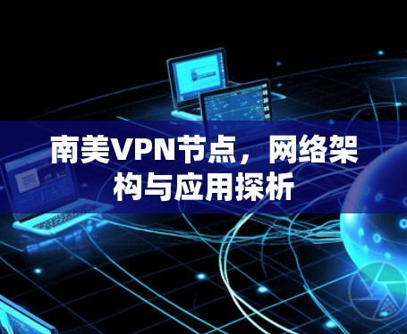 南美VPN节点,网络架构与应用探析 南美VPN节点,网络架构与应用探析