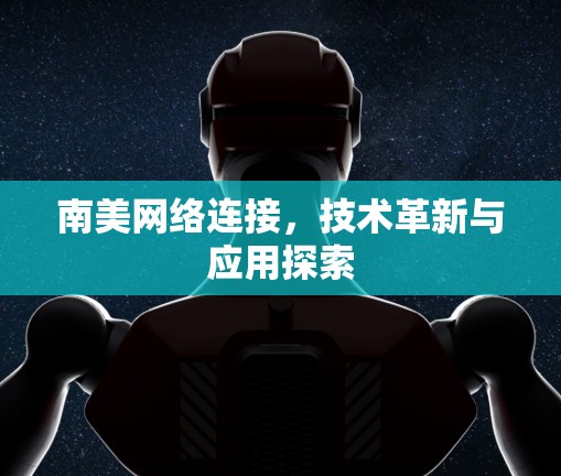 南美网络连接,技术革新与应用探索 南美网络连接,技术革新与应用探索