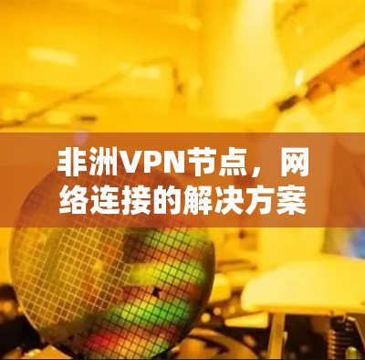 非洲VPN节点，网络连接的解决方案