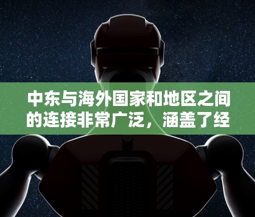 中东与海外国家和地区之间的连接非常广泛,涵盖了经济、文化、政治、科技和交通等多个方面。以下是一些主要的中东海外连接的关键点 中东与海外国家和地区之间的连接非常广泛,涵盖了经济、文化、政治、科技和交通等多个方面。以下是一些主要的中东海外连接的关键点