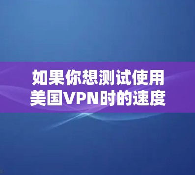 如果你想测试使用美国VPN时的速度,可以通过以下步骤进行测试 如果你想测试使用美国VPN时的速度,可以通过以下步骤进行测试