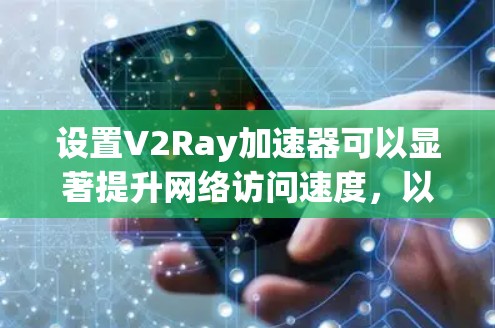 设置V2Ray加速器可以显著提升网络访问速度,以下是详细的步骤指南 设置V2Ray加速器可以显著提升网络访问速度,以下是详细的步骤指南
