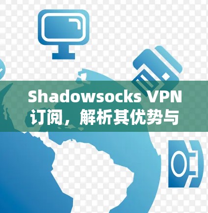 Shadowsocks VPN订阅,解析其优势与选择方法 Shadowsocks VPN订阅,解析其优势与选择方法