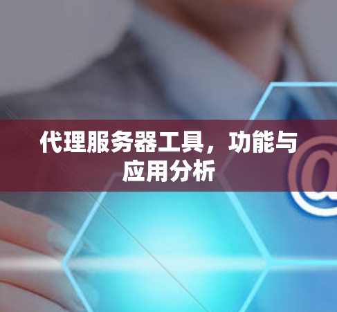代理服务器工具,功能与应用分析 代理服务器工具,功能与应用分析