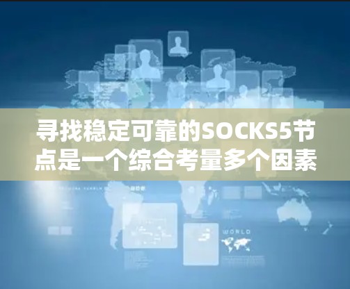 寻找稳定可靠的SOCKS5节点是一个综合考量多个因素的过程。以下是对SOCKS5稳定节点选择的详细分析和建议 寻找稳定可靠的SOCKS5节点是一个综合考量多个因素的过程。以下是对SOCKS5稳定节点选择的详细分析和建议