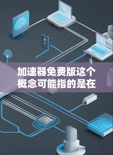 加速器免费版这个概念可能指的是在某些领域中提供免费使用或试用版本的加速工具或技术。以下是一些可能的解释和相关信息 加速器免费版这个概念可能指的是在某些领域中提供免费使用或试用版本的加速工具或技术。以下是一些可能的解释和相关信息