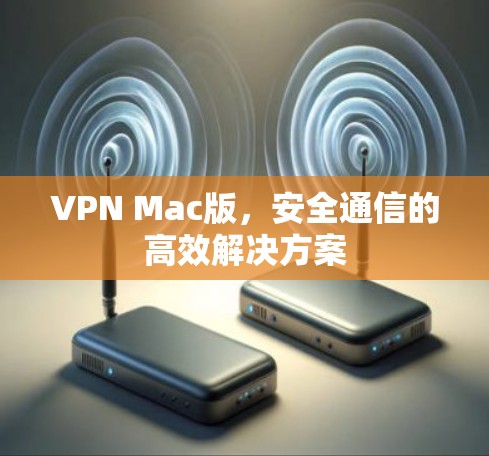 VPN Mac版,安全通信的高效解决方案 VPN Mac版,安全通信的高效解决方案