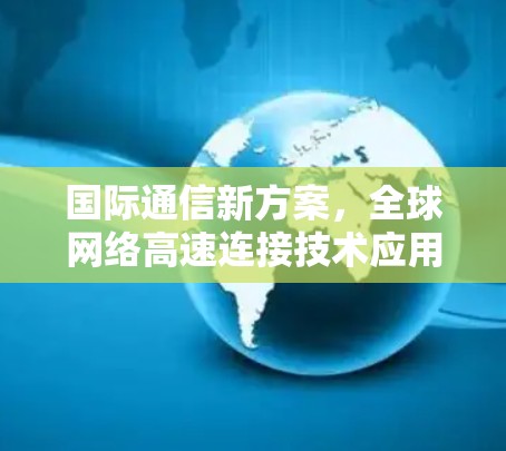 国际通信新方案,全球网络高速连接技术应用研究 国际通信新方案,全球网络高速连接技术应用研究