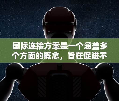 国际连接方案是一个涵盖多个方面的概念,旨在促进不同国家或地区之间的联系与合作。以下是对国际连接方案的详细分析 国际连接方案是一个涵盖多个方面的概念,旨在促进不同国家或地区之间的联系与合作。以下是对国际连接方案的详细分析