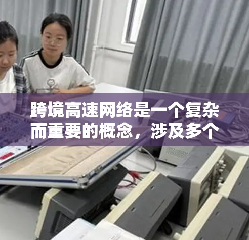 跨境高速网络是一个复杂而重要的概念,涉及多个方面,包括技术、基础设施、政策和应用等。以下是对跨境高速网络的详细分析和总结 跨境高速网络是一个复杂而重要的概念,涉及多个方面,包括技术、基础设施、政策和应用等。以下是对跨境高速网络的详细分析和总结