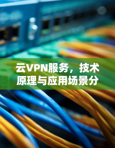 云VPN服务，技术原理与应用场景分析