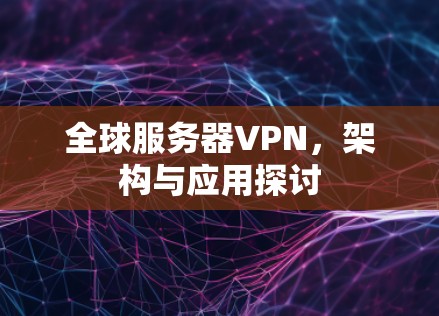 全球服务器VPN,架构与应用探讨 全球服务器VPN,架构与应用探讨