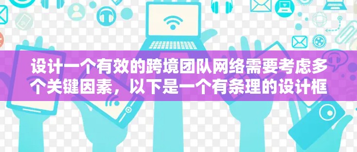 设计一个有效的跨境团队网络需要考虑多个关键因素,以下是一个有条理的设计框架 设计一个有效的跨境团队网络需要考虑多个关键因素,以下是一个有条理的设计框架