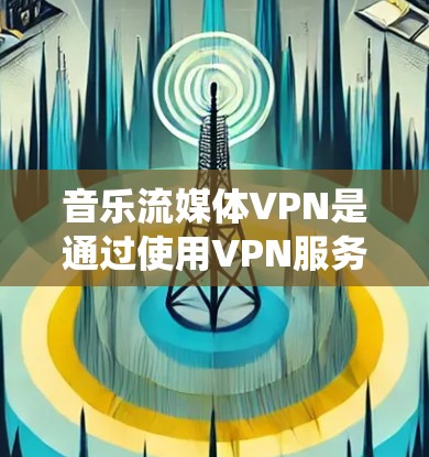 音乐流媒体VPN是通过使用VPN服务来绕过地理限制或版权限制,访问特定国家或地区的音乐流媒体平台的有效方法。以下是使用音乐流媒体VPN的详细步骤和注意事项 音乐流媒体VPN是通过使用VPN服务来绕过地理限制或版权限制,访问特定国家或地区的音乐流媒体平台的有效方法。以下是使用音乐流媒体VPN的详细步骤和注意事项