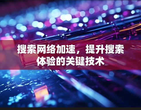 搜索网络加速，提升搜索体验的关键技术