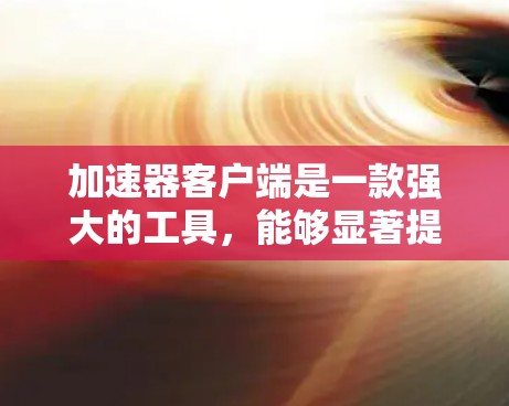 加速器客户端是一款强大的工具,能够显著提升网络连接的速度和可靠性,特别适用于大文件传输和远程访问。以下是对加速器客户端的详细总结 加速器客户端是一款强大的工具,能够显著提升网络连接的速度和可靠性,特别适用于大文件传输和远程访问。以下是对加速器客户端的详细总结