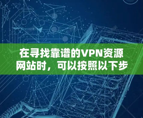 在寻找靠谱的VPN资源网站时,可以按照以下步骤进行 在寻找靠谱的VPN资源网站时,可以按照以下步骤进行