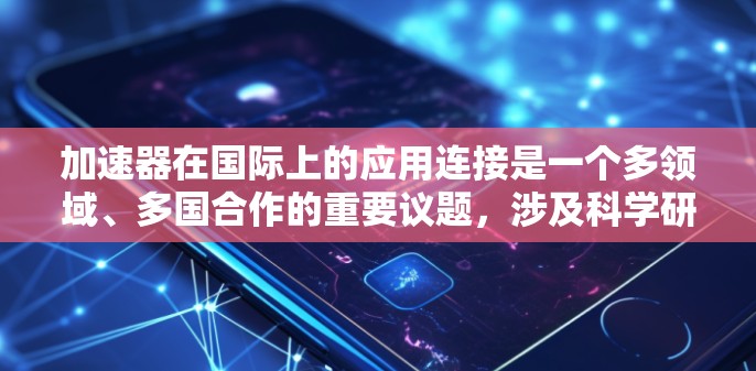 加速器在国际上的应用连接是一个多领域、多国合作的重要议题，涉及科学研究、技术发展和国际合作等多个方面。以下是一些关于加速器在国际应用连接的主要内容