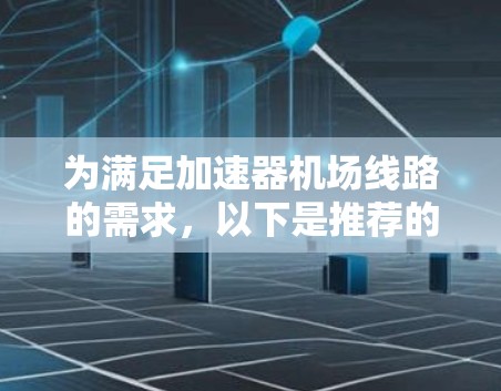 为满足加速器机场线路的需求，以下是推荐的解决方案，根据不同的需求和预算提供了三个方案，每个方案都详细说明了适用的场景和优势