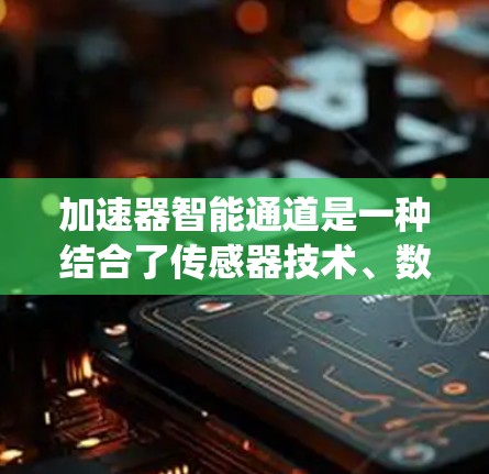 加速器智能通道是一种结合了传感器技术、数据处理、控制系统和人工智能的综合应用，旨在提高加速器的效率和性能。以下是对该概念的详细分析