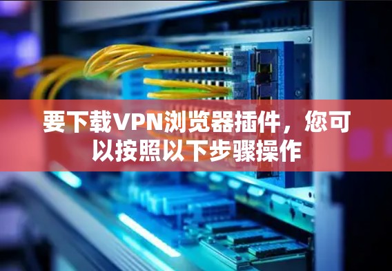 要下载VPN浏览器插件,您可以按照以下步骤操作 要下载VPN浏览器插件,您可以按照以下步骤操作