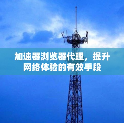 加速器浏览器代理,提升网络体验的有效手段 加速器浏览器代理,提升网络体验的有效手段
