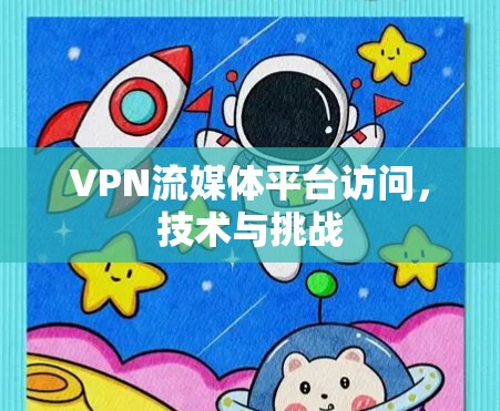 VPN流媒体平台访问,技术与挑战 VPN流媒体平台访问,技术与挑战
