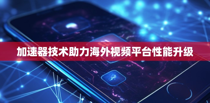 加速器技术助力海外视频平台性能升级