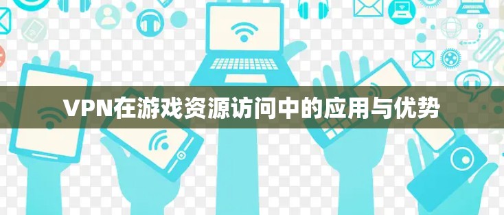 VPN在游戏资源访问中的应用与优势 VPN在游戏资源访问中的应用与优势