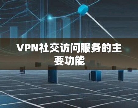 VPN社交访问服务的主要功能 VPN社交访问服务的主要功能