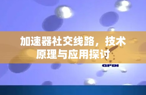 加速器社交线路,技术原理与应用探讨 加速器社交线路,技术原理与应用探讨