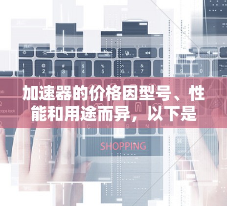 加速器的价格因型号、性能和用途而异,以下是一些常见的加速器及其大致价格范围 加速器的价格因型号、性能和用途而异,以下是一些常见的加速器及其大致价格范围