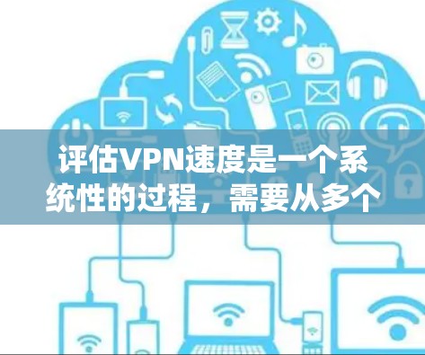 评估VPN速度是一个系统性的过程，需要从多个维度进行全面测试和分析。以下是一个有条理的步骤指南，帮助您全面了解和优化VPN的速度表现
