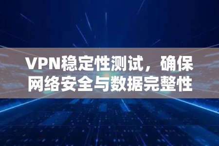VPN稳定性测试,确保网络安全与数据完整性 VPN稳定性测试,确保网络安全与数据完整性