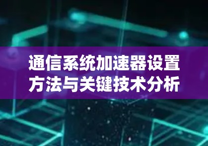 通信系统加速器设置方法与关键技术分析 通信系统加速器设置方法与关键技术分析