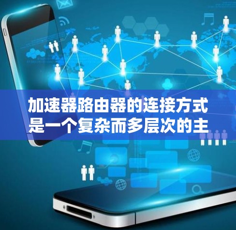 加速器路由器的连接方式是一个复杂而多层次的主题,涉及物理连接、网络协议、虚拟化技术、接口类型和网络架构等多个方面。以下是对加速器路由器连接方式的详细分析和总结 加速器路由器的连接方式是一个复杂而多层次的主题,涉及物理连接、网络协议、虚拟化技术、接口类型和网络架构等多个方面。以下是对加速器路由器连接方式的详细分析和总结