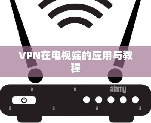 VPN在电视端的应用与教程 VPN在电视端的应用与教程