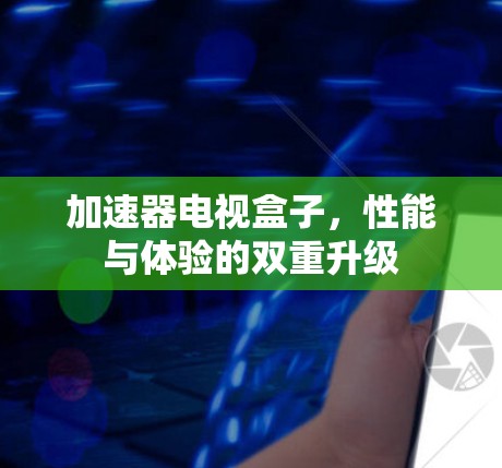 加速器电视盒子，性能与体验的双重升级