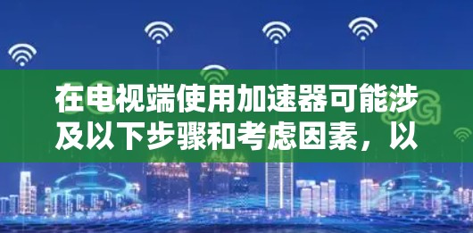 在电视端使用加速器可能涉及以下步骤和考虑因素，以下是一些详细的步骤和建议