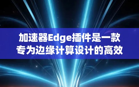 加速器Edge插件是一款专为边缘计算设计的高效工具，旨在加速模型推理和数据处理。以下是对该插件的详细分析和总结