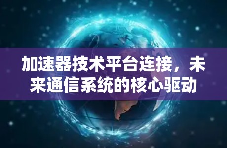 加速器技术平台连接,未来通信系统的核心驱动力 加速器技术平台连接,未来通信系统的核心驱动力