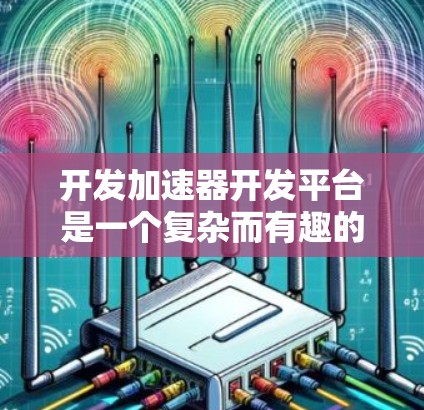 开发加速器开发平台是一个复杂而有趣的任务，涉及多个关键环节和考虑因素。以下是对这一过程的详细分析和总结